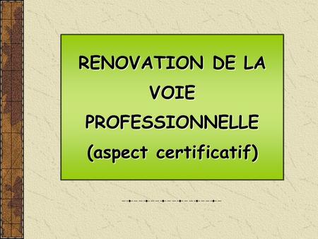 RENOVATION DE LA VOIE PROFESSIONNELLE (aspect certificatif) RENOVATION DE LA VOIE PROFESSIONNELLE (aspect certificatif)