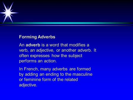 Forming Adverbs An adverb is a word that modifies a verb, an adjective, or another adverb. It often expresses how the subject performs an action. In French,