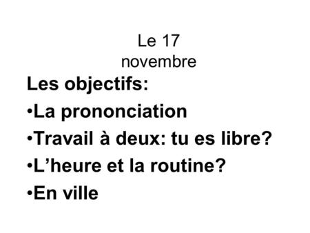 Le 17 novembre Les objectifs: La prononciation Travail à deux: tu es libre? Lheure et la routine? En ville.
