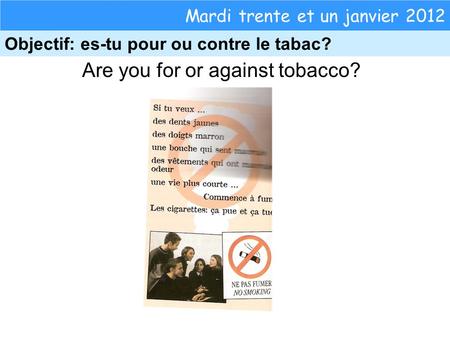 Are you for or against tobacco? Mardi trente et un janvier 2012 Objectif: es-tu pour ou contre le tabac?