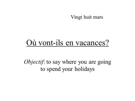 Où vont-ils en vacances? Objectif: to say where you are going to spend your holidays Vingt huit mars.
