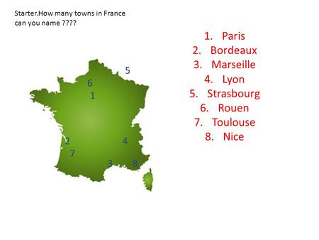1.Paris 2.Bordeaux 3.Marseille 4.Lyon 5.Strasbourg 6.Rouen 7.Toulouse 8.Nice 1 2 3 4 5 6 7 8 Starter.How many towns in France can you name ????