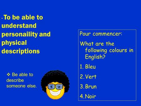 To be able to understand personaility and physical descriptions Pour commencer: What are the following colours in English? 1.Bleu 2.Vert 3.Brun 4.Noir.