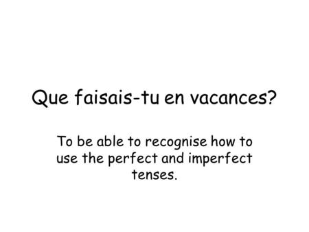 Que faisais-tu en vacances? To be able to recognise how to use the perfect and imperfect tenses.
