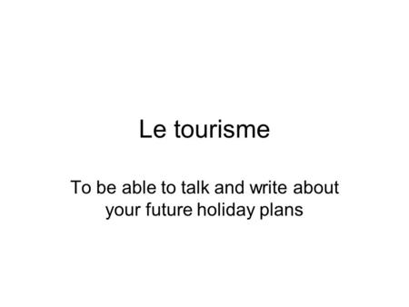 Le tourisme To be able to talk and write about your future holiday plans.