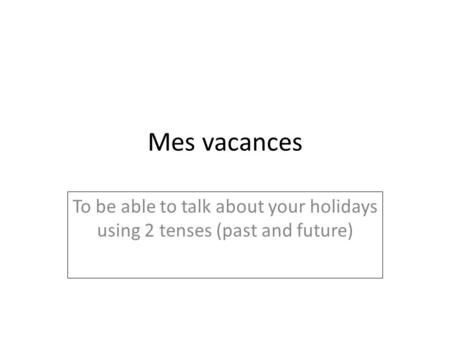 Mes vacances To be able to talk about your holidays using 2 tenses (past and future)