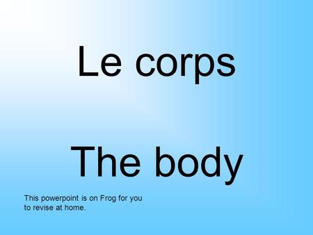 Le corps The body This powerpoint is on Frog for you to revise at home.