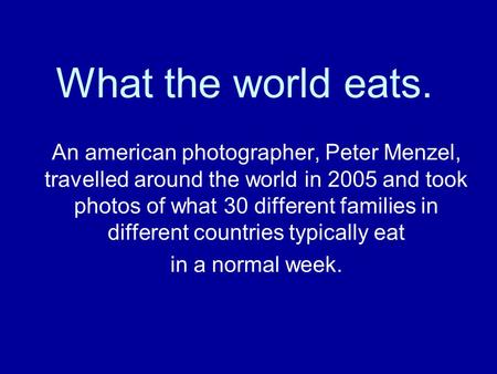 What the world eats. An american photographer, Peter Menzel, travelled around the world in 2005 and took photos of what 30 different families in different.