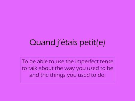 Quand jétais petit(e) To be able to use the imperfect tense to talk about the way you used to be and the things you used to do.