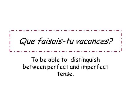 Que faisais-tu vacances? To be able to distinguish between perfect and imperfect tense.