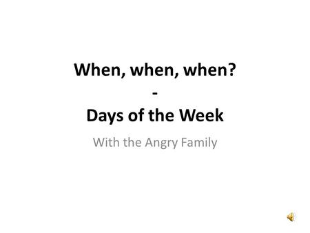 With the Angry Family When, when, when? - Days of the Week.
