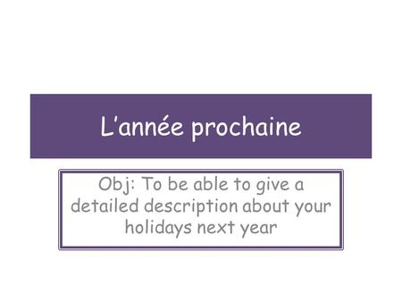 Lannée prochaine Obj: To be able to give a detailed description about your holidays next year.