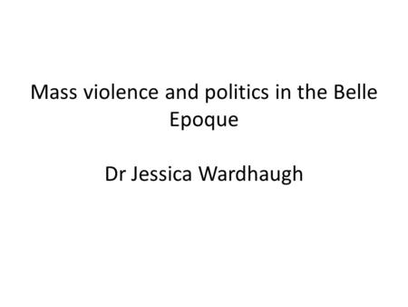 Mass violence and politics in the Belle Epoque Dr Jessica Wardhaugh.