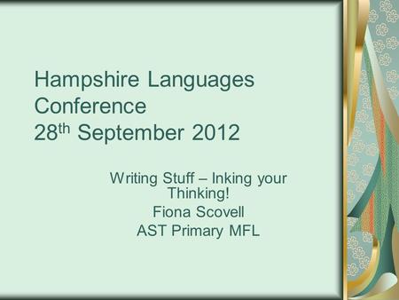 Hampshire Languages Conference 28 th September 2012 Writing Stuff – Inking your Thinking! Fiona Scovell AST Primary MFL.