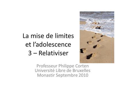 La mise de limites et ladolescence 3 – Relativiser Professeur Philippe Corten Université Libre de Bruxelles Monastir Septembre 2010.