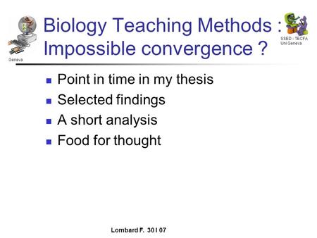 Geneva SSED - TECFA Uni Geneva Lombard F. 30 I 07 Biology Teaching Methods : Impossible convergence ? Point in time in my thesis Selected findings A short.