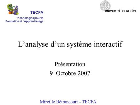 Lanalyse dun système interactif Présentation 9 Octobre 2007 Mireille Bétrancourt - TECFA TECFA Technologies pour la Formation et lApprentissage.