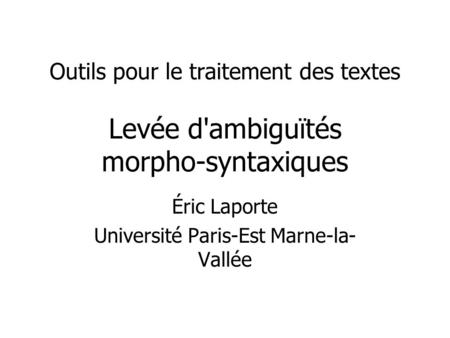 Outils pour le traitement des textes Levée d'ambiguïtés morpho-syntaxiques Éric Laporte Université Paris-Est Marne-la- Vallée.