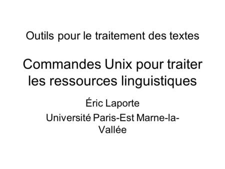 Outils pour le traitement des textes Commandes Unix pour traiter les ressources linguistiques Éric Laporte Université Paris-Est Marne-la- Vallée.