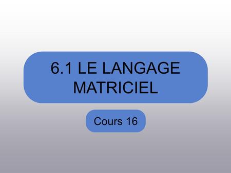 6.1 LE LANGAGE MATRICIEL Cours 16. Aujourdhui, nous allons voir La définition dune matrice Plusieurs définitions de matrice particulière La somme de matrices.