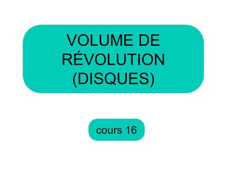 VOLUME DE RÉVOLUTION (DISQUES) cours 16.