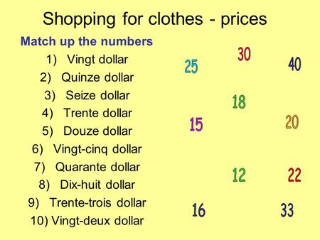 Shopping for clothes - prices Match up the numbers 1)Vingt dollar 2)Quinze dollar 3)Seize dollar 4)Trente dollar 5)Douze dollar 6)Vingt-cinq dollar 7)Quarante.
