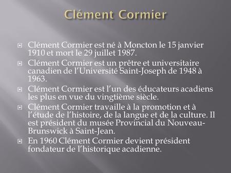 Clément Cormier est né à Moncton le 15 janvier 1910 et mort le 29 juillet 1987. Clément Cormier est un prêtre et universitaire canadien de lUniversité.