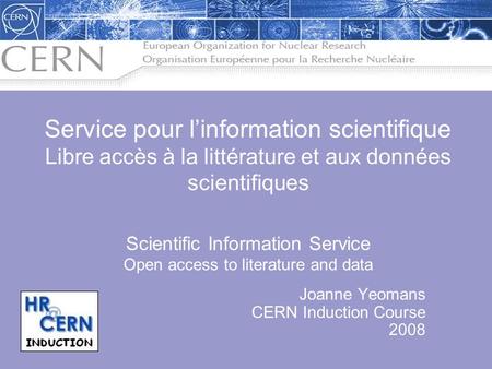 Joanne Yeomans CERN Induction Course 2008 Service pour linformation scientifique Libre accès à la littérature et aux données scientifiques Scientific Information.