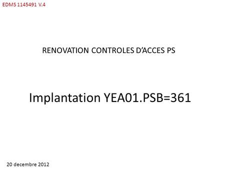 EDMS 1145491 V.4 RENOVATION CONTROLES DACCES PS Implantation YEA01.PSB=361 20 decembre 2012.