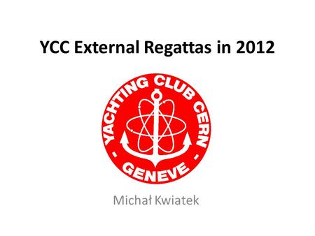 YCC External Regattas in 2012 Michał Kwiatek. Apologies for not presenting this in person…