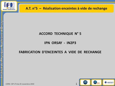 A.T. n°5 – Réalisation enceintes à vide de rechange CERN CSP n°4 du 25 novembre 2010 1 ACCORD TECHNIQUE N° 5 IPN ORSAY - IN2P3 FABRICATION DENCEINTES A.
