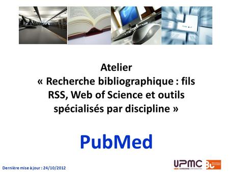 Atelier « Recherche bibliographique : fils RSS, Web of Science et outils spécialisés par discipline » PubMed Dernière mise à jour : 24/10/2012.