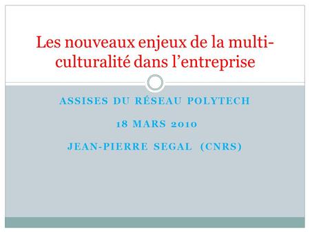 ASSISES DU RÉSEAU POLYTECH 18 MARS 2010 JEAN-PIERRE SEGAL (CNRS) Les nouveaux enjeux de la multi- culturalité dans lentreprise.
