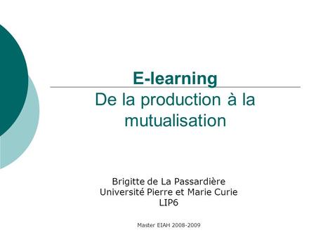 Master EIAH 2008-2009 E-learning De la production à la mutualisation Brigitte de La Passardière Université Pierre et Marie Curie LIP6.