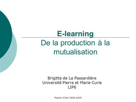 Master EIAH 2008-2009 E-learning De la production à la mutualisation Brigitte de La Passardière Université Pierre et Marie Curie LIP6.