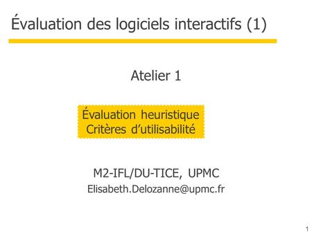 1 Évaluation des logiciels interactifs (1) M2-IFL/DU-TICE, UPMC Évaluation heuristique Critères dutilisabilité Atelier 1.