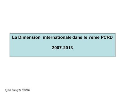 La Dimension internationale dans le 7ème PCRD 2007-2013 Lydie Saury le 7/02/07.