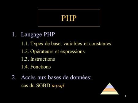 1 PHP 1.Langage PHP 1.1. Types de base, variables et constantes 1.2. Opérateurs et expressions 1.3. Instructions 1.4. Fonctions 2.Accès aux bases de données: