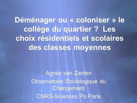 Déménager ou « coloniser » le collège du quartier ? Les choix résidentiels et scolaires des classes moyennes Agnès van Zanten Observatoire Sociologique.