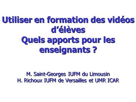 Utiliser en formation des vidéos délèves Quels apports pour les enseignants ? M. Saint-Georges IUFM du Limousin H. Richoux IUFM de Versailles et UMR ICAR.