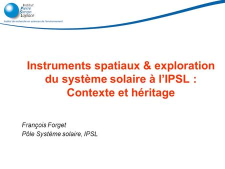 Instruments spatiaux & exploration du système solaire à lIPSL : Contexte et héritage François Forget Pôle Système solaire, IPSL.