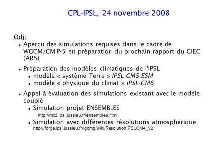 CPL-IPSL, 24 novembre 2008 Odj: Aperçu des simulations requises dans le cadre de WGCM/CMIP-5 en préparation du prochain rapport du GIEC (AR5) Préparation.