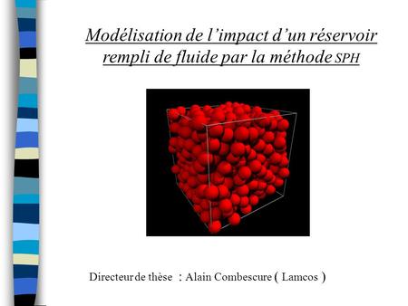 Modélisation de l’impact d’un réservoir rempli de fluide par la méthode SPH Directeur de thèse : Alain Combescure ( Lamcos )
