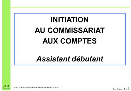 Introduction - T n° 1 INITIATION AU COMMISSARIAT AUX COMPTES - ASSISTANT DEBUTANT CNCC Formation INITIATION AU COMMISSARIAT AUX COMPTES Assistant débutant.