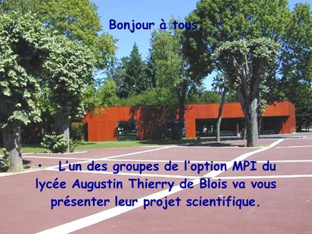 Bonjour à tous. •	L’un des groupes de l’option MPI du lycée Augustin Thierry de Blois va vous présenter leur projet scientifique.
