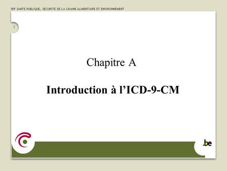 SPF SANTE PUBLIQUE, SECURITE DE LA CHAINE ALIMENTAIRE ET ENVIRONNEMENT 1 Chapitre A Introduction à lICD-9-CM.