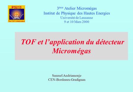 TOF et lapplication du détecteur Micromégas 3 ème Atelier Micromégas Institut de Physique des Hautes Energies Université de Lausanne 9 et 10 Mars 2000.