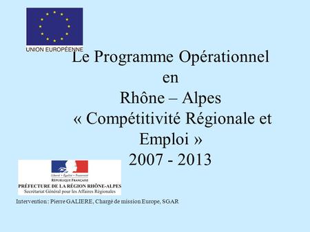 Le Programme Opérationnel en Rhône – Alpes « Compétitivité Régionale et Emploi » 2007 - 2013 Intervention : Pierre GALIERE, Chargé de mission Europe, SGAR.