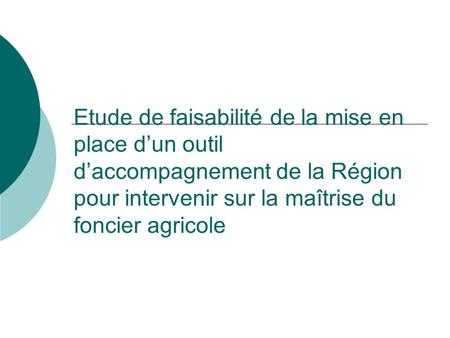 Etude de faisabilité de la mise en place dun outil daccompagnement de la Région pour intervenir sur la maîtrise du foncier agricole.