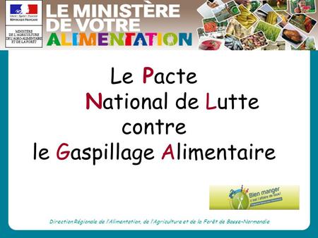 Direction Régionale de lAlimentation, de lAgriculture et de la Forêt de Basse-Normandie Le Pacte National de Lutte contre le Gaspillage Alimentaire.